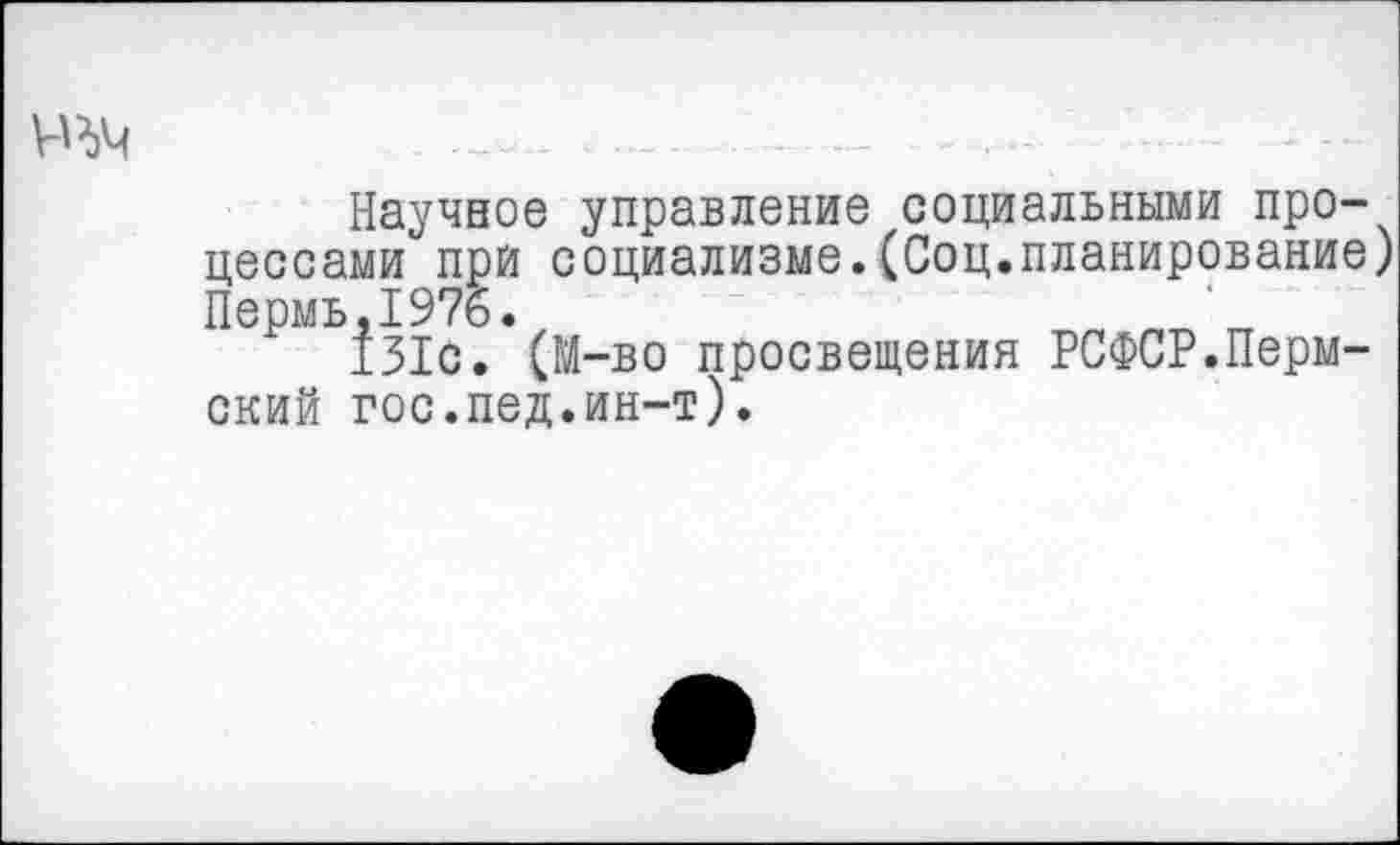 ﻿№4
Научное управление социальными процессами при социализме.(Соц.планирование) Пермь.1976.
131с. (М-во просвещения РСФСР.Пермский гос.пед.ин-т).